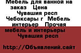 Мебель для ванной на заказ › Цена ­ 1 000 - Чувашия респ., Чебоксары г. Мебель, интерьер » Прочая мебель и интерьеры   . Чувашия респ.